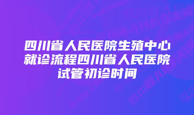 四川省人民医院生殖中心就诊流程四川省人民医院试管初诊时间