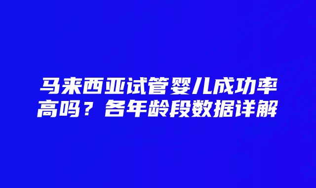 马来西亚试管婴儿成功率高吗？各年龄段数据详解