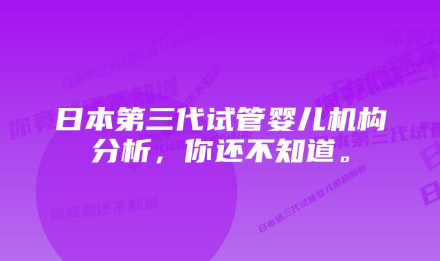 日本第三代试管婴儿机构分析，你还不知道。