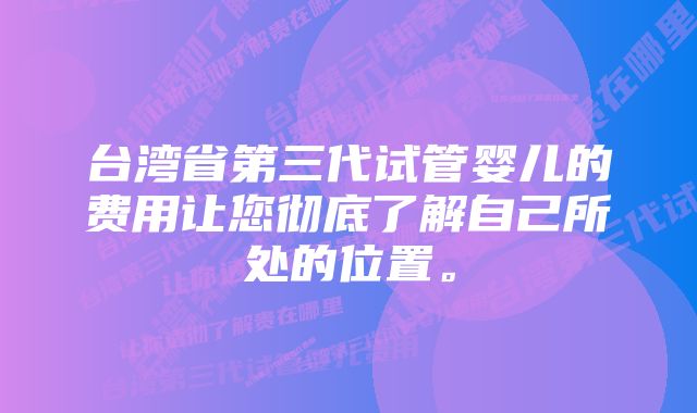 台湾省第三代试管婴儿的费用让您彻底了解自己所处的位置。