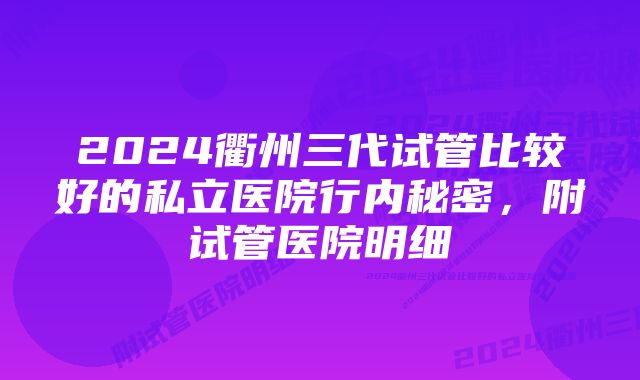 2024衢州三代试管比较好的私立医院行内秘密，附试管医院明细