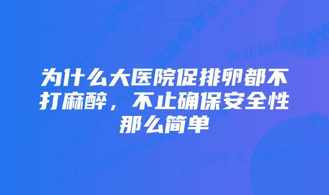 为什么大医院促排卵都不打麻醉，不止确保安全性那么简单