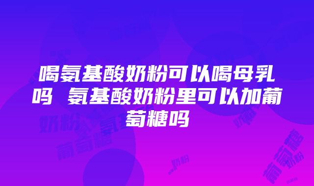 喝氨基酸奶粉可以喝母乳吗 氨基酸奶粉里可以加葡萄糖吗