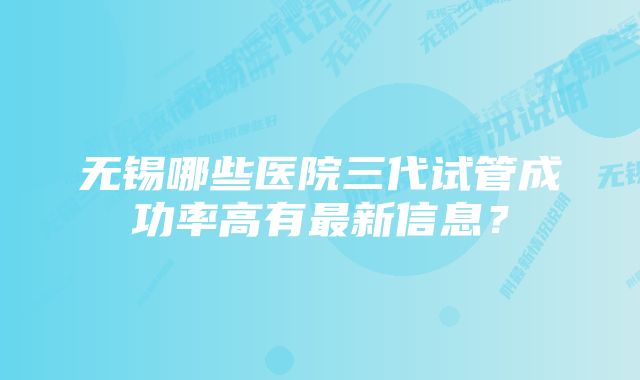 无锡哪些医院三代试管成功率高有最新信息？