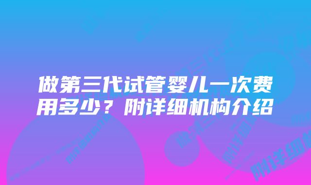 做第三代试管婴儿一次费用多少？附详细机构介绍