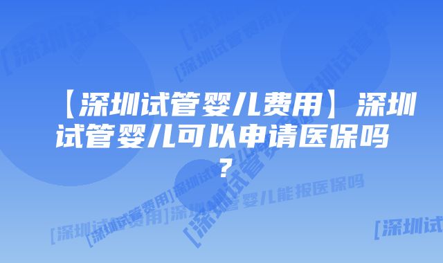 【深圳试管婴儿费用】深圳试管婴儿可以申请医保吗？