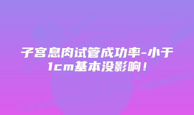 子宫息肉试管成功率-小于1cm基本没影响！