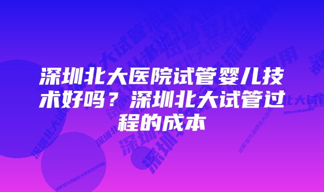 深圳北大医院试管婴儿技术好吗？深圳北大试管过程的成本