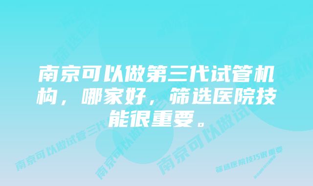 南京可以做第三代试管机构，哪家好，筛选医院技能很重要。