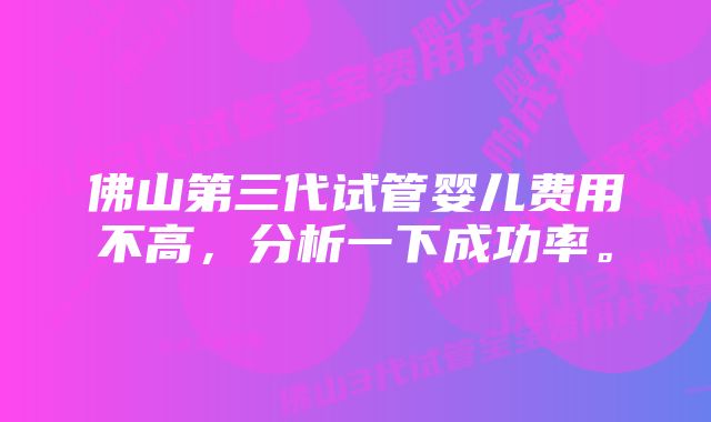 佛山第三代试管婴儿费用不高，分析一下成功率。