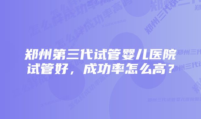 郑州第三代试管婴儿医院试管好，成功率怎么高？