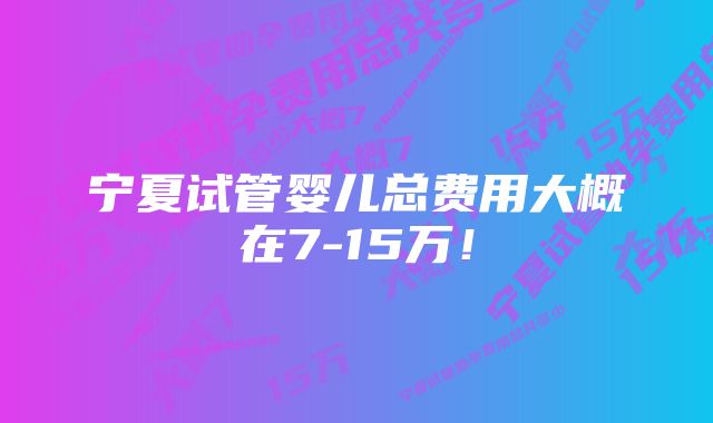 宁夏试管婴儿总费用大概在7-15万！