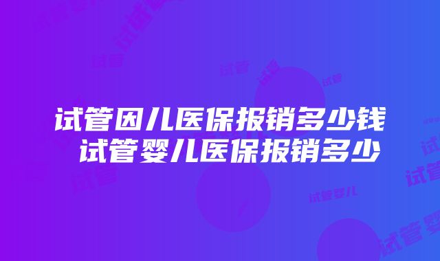 试管因儿医保报销多少钱 试管婴儿医保报销多少