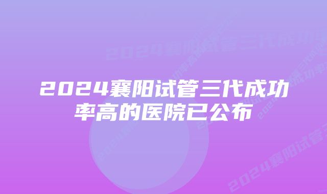 2024襄阳试管三代成功率高的医院已公布