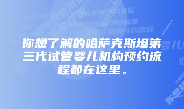 你想了解的哈萨克斯坦第三代试管婴儿机构预约流程都在这里。