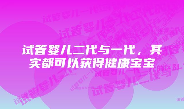 试管婴儿二代与一代，其实都可以获得健康宝宝