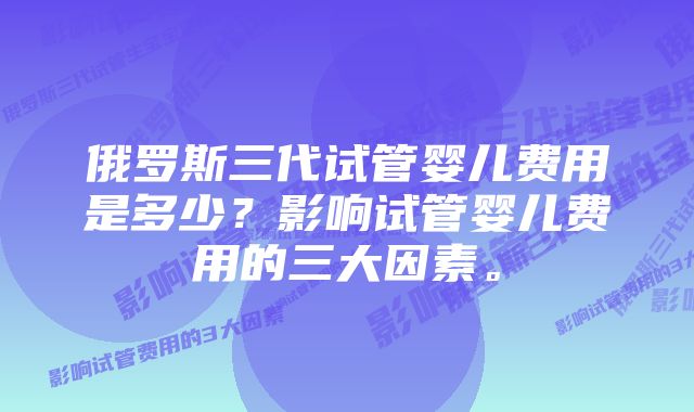 俄罗斯三代试管婴儿费用是多少？影响试管婴儿费用的三大因素。