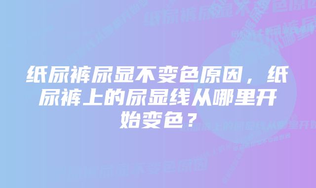 纸尿裤尿显不变色原因，纸尿裤上的尿显线从哪里开始变色？