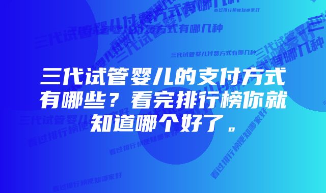 三代试管婴儿的支付方式有哪些？看完排行榜你就知道哪个好了。