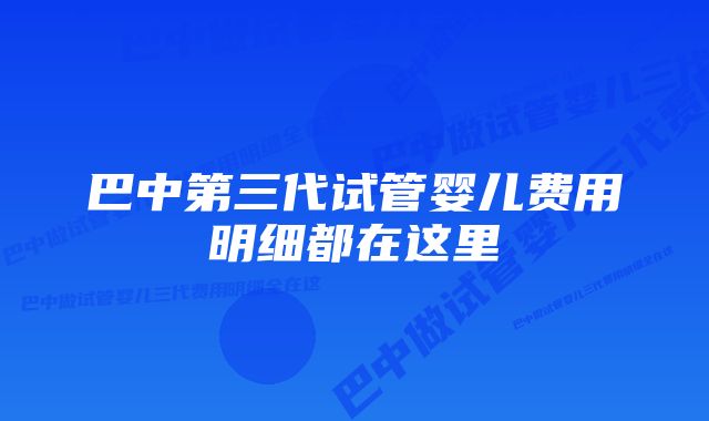 巴中第三代试管婴儿费用明细都在这里