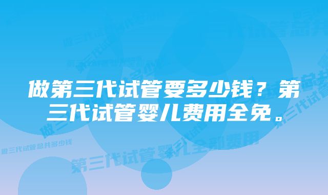 做第三代试管要多少钱？第三代试管婴儿费用全免。