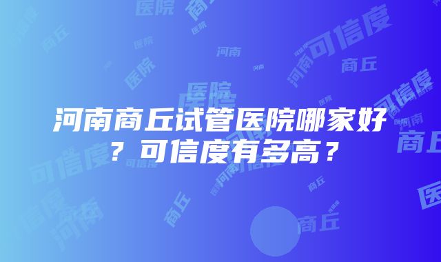 河南商丘试管医院哪家好？可信度有多高？