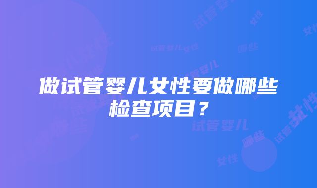 做试管婴儿女性要做哪些检查项目？