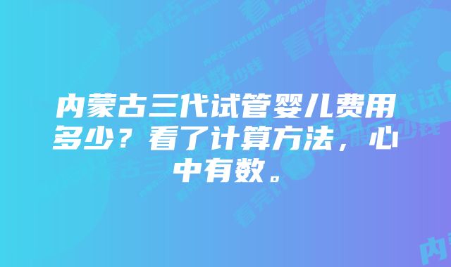 内蒙古三代试管婴儿费用多少？看了计算方法，心中有数。