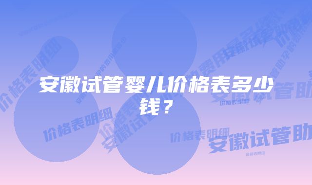 安徽试管婴儿价格表多少钱？