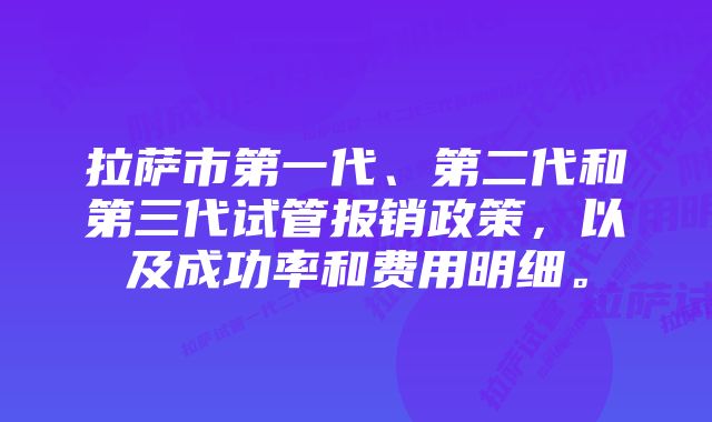 拉萨市第一代、第二代和第三代试管报销政策，以及成功率和费用明细。