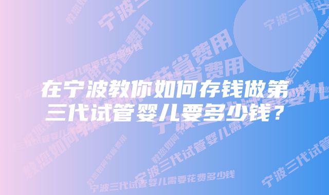 在宁波教你如何存钱做第三代试管婴儿要多少钱？