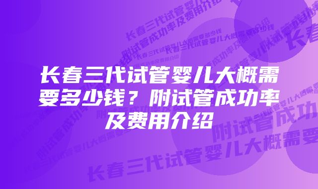 长春三代试管婴儿大概需要多少钱？附试管成功率及费用介绍