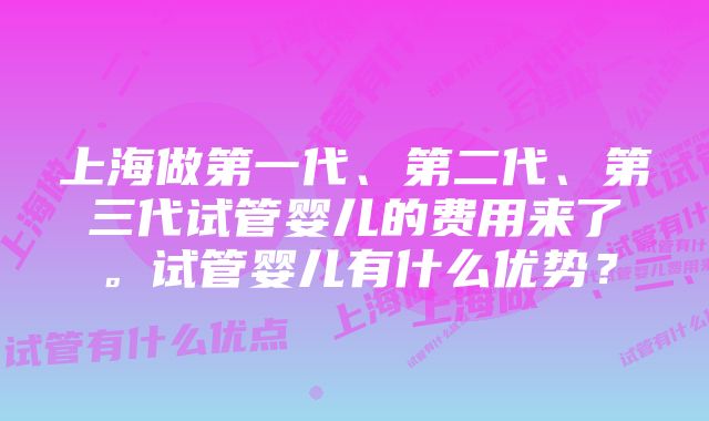 上海做第一代、第二代、第三代试管婴儿的费用来了。试管婴儿有什么优势？