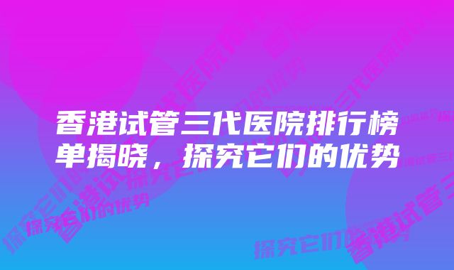 香港试管三代医院排行榜单揭晓，探究它们的优势