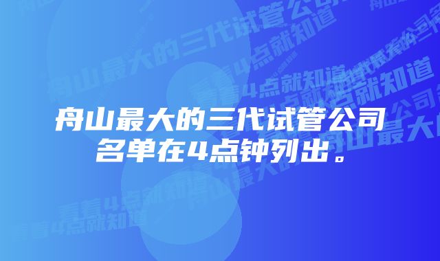 舟山最大的三代试管公司名单在4点钟列出。