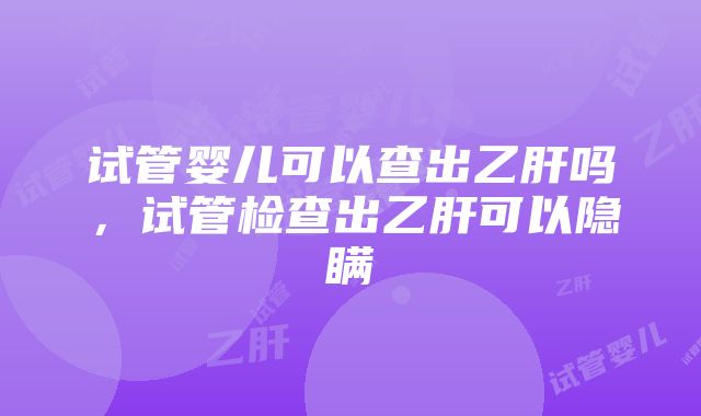 试管婴儿可以查出乙肝吗，试管检查出乙肝可以隐瞒