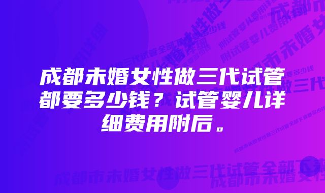 成都未婚女性做三代试管都要多少钱？试管婴儿详细费用附后。