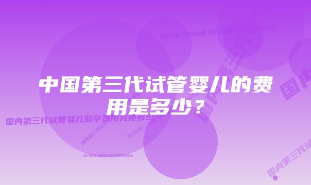 中国第三代试管婴儿的费用是多少？