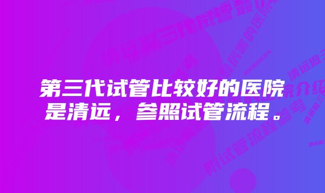 第三代试管比较好的医院是清远，参照试管流程。