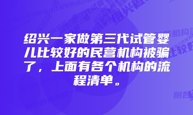 绍兴一家做第三代试管婴儿比较好的民营机构被骗了，上面有各个机构的流程清单。