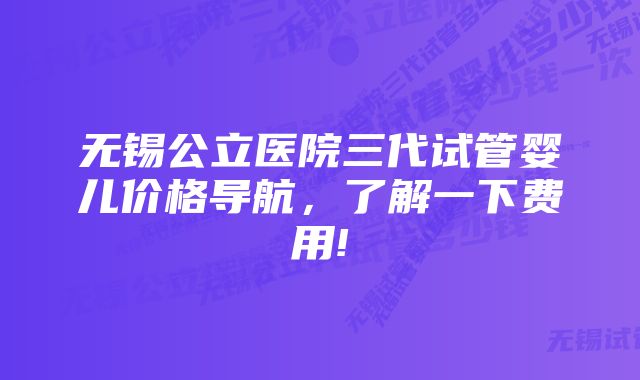 无锡公立医院三代试管婴儿价格导航，了解一下费用!