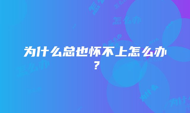 为什么总也怀不上怎么办？