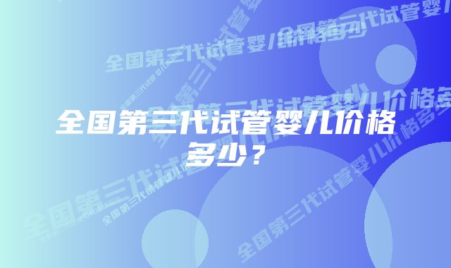 全国第三代试管婴儿价格多少？