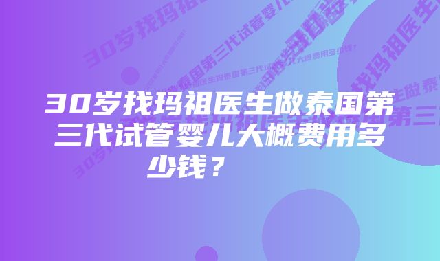 30岁找玛祖医生做泰国第三代试管婴儿大概费用多少钱？    