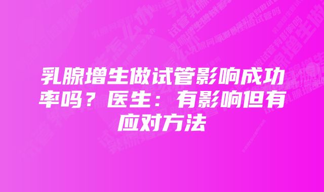 乳腺增生做试管影响成功率吗？医生：有影响但有应对方法