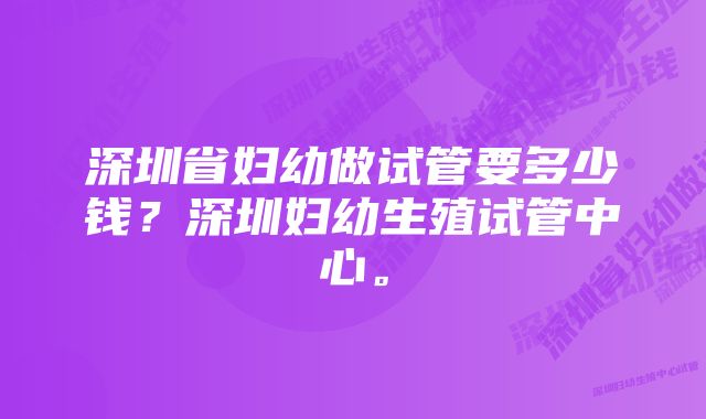 深圳省妇幼做试管要多少钱？深圳妇幼生殖试管中心。