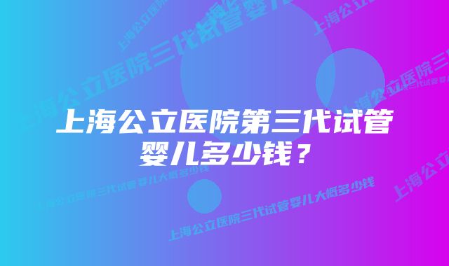 上海公立医院第三代试管婴儿多少钱？