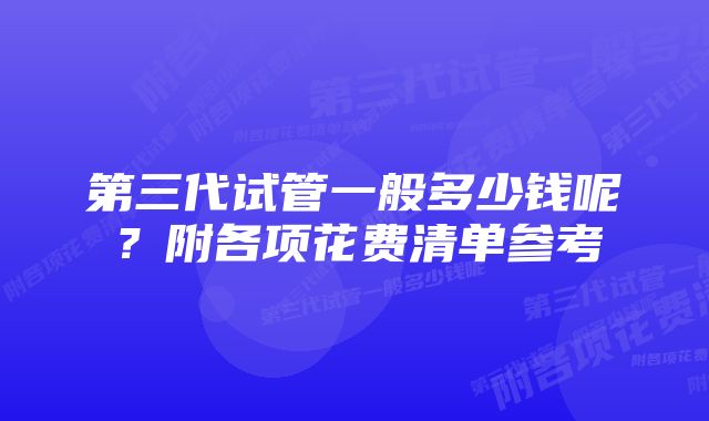 第三代试管一般多少钱呢？附各项花费清单参考