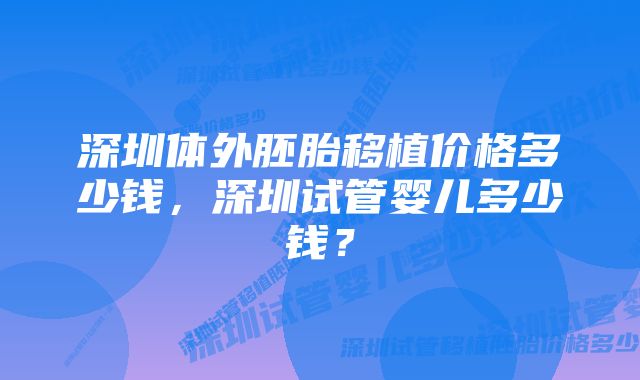 深圳体外胚胎移植价格多少钱，深圳试管婴儿多少钱？