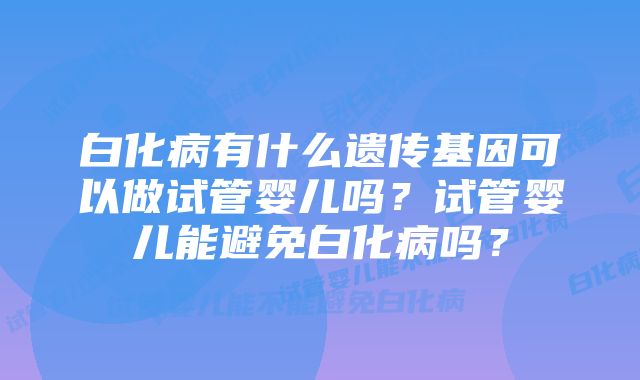 白化病有什么遗传基因可以做试管婴儿吗？试管婴儿能避免白化病吗？